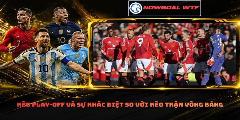 Kèo play-off và sự khác biệt so với kèo trận vòng bảng